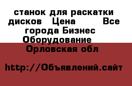 станок для раскатки дисков › Цена ­ 75 - Все города Бизнес » Оборудование   . Орловская обл.